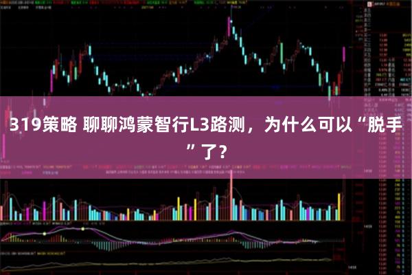319策略 聊聊鸿蒙智行L3路测，为什么可以“脱手”了？