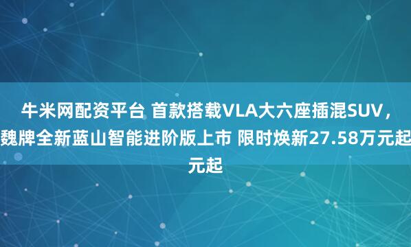 牛米网配资平台 首款搭载VLA大六座插混SUV，魏牌全新蓝山智能进阶版上市 限时焕新27.58万元起