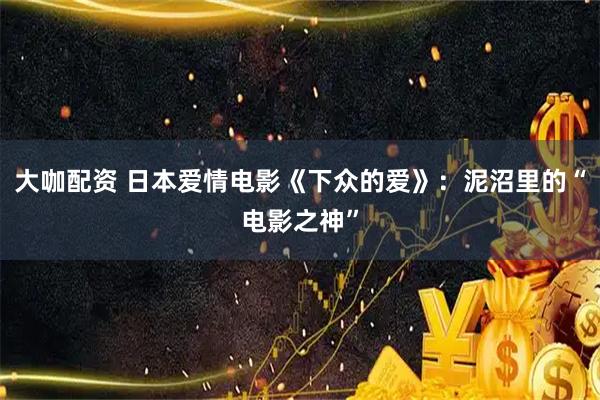 大咖配资 日本爱情电影《下众的爱》：泥沼里的“电影之神”