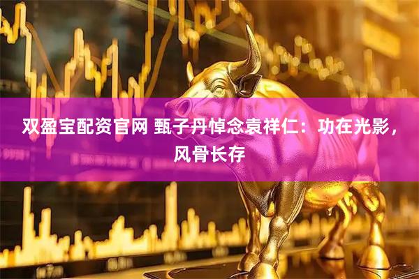 双盈宝配资官网 甄子丹悼念袁祥仁：功在光影，风骨长存