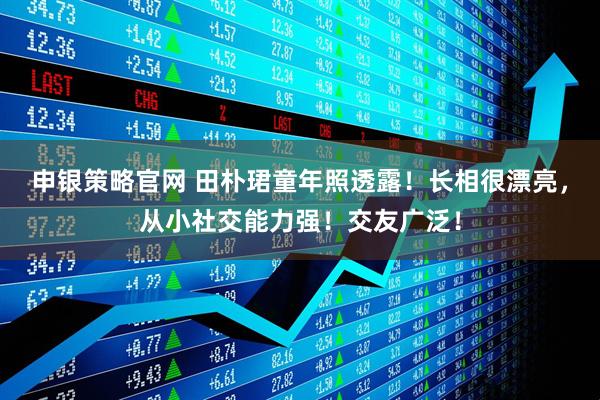 申银策略官网 田朴珺童年照透露！长相很漂亮，从小社交能力强！交友广泛！