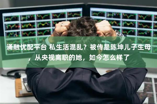 涌融优配平台 私生活混乱？被传是陈坤儿子生母，从央视离职的她，如今怎么样了