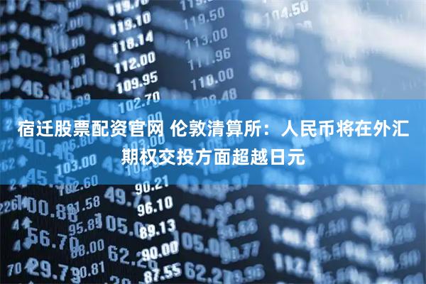 宿迁股票配资官网 伦敦清算所：人民币将在外汇期权交投方面超越日元