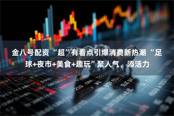 金八号配资 “超”有看点引爆消费新热潮 “足球+夜市+美食+趣玩”聚人气、添活力