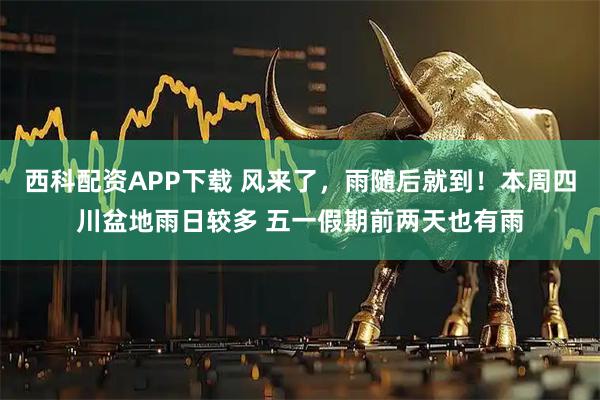 西科配资APP下载 风来了，雨随后就到！本周四川盆地雨日较多 五一假期前两天也有雨