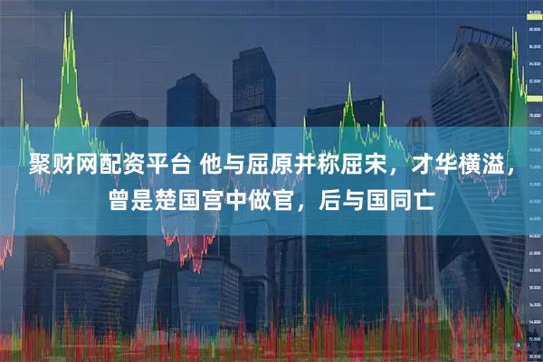 聚财网配资平台 他与屈原并称屈宋，才华横溢，曾是楚国宫中做官，后与国同亡