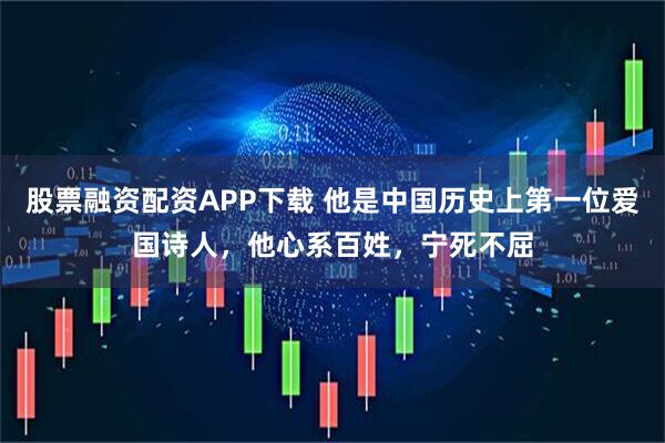 股票融资配资APP下载 他是中国历史上第一位爱国诗人，他心系百姓，宁死不屈