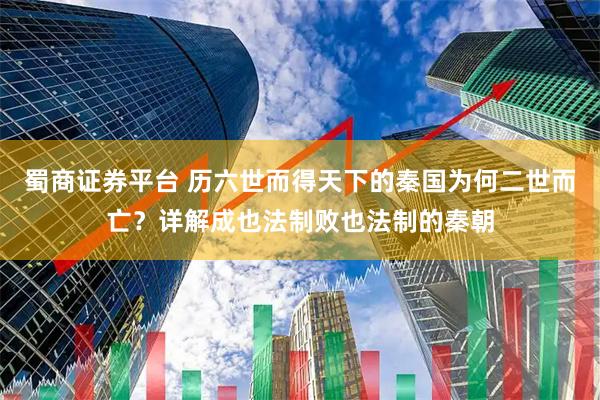 蜀商证券平台 历六世而得天下的秦国为何二世而亡？详解成也法制败也法制的秦朝