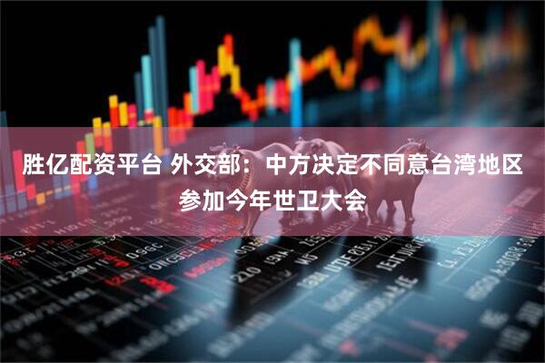 胜亿配资平台 外交部：中方决定不同意台湾地区参加今年世卫大会