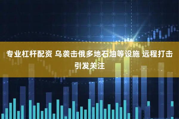专业杠杆配资 乌袭击俄多地石油等设施 远程打击引发关注