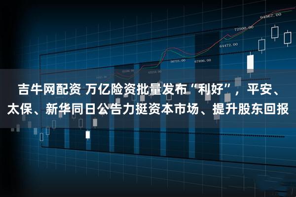 吉牛网配资 万亿险资批量发布“利好”，平安、太保、新华同日公告力挺资本市场、提升股东回报