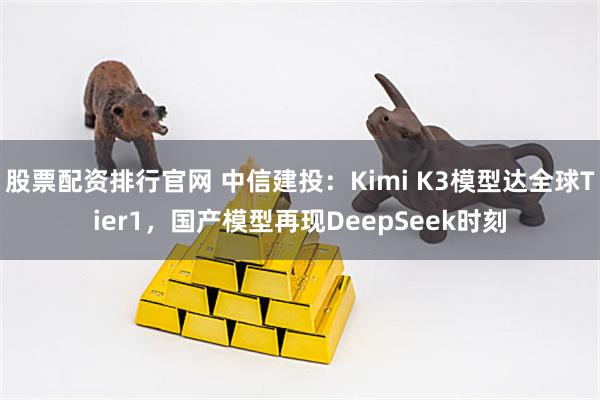 股票配资排行官网 中信建投：Kimi K3模型达全球Tier1，国产模型再现DeepSeek时刻