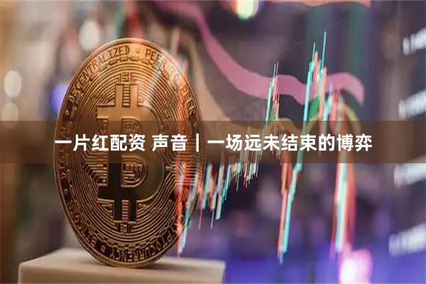 一片红配资 声音｜一场远未结束的博弈