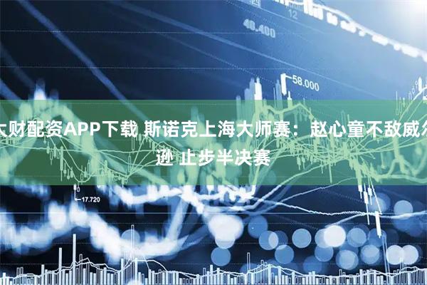 大财配资APP下载 斯诺克上海大师赛：赵心童不敌威尔逊 止步半决赛