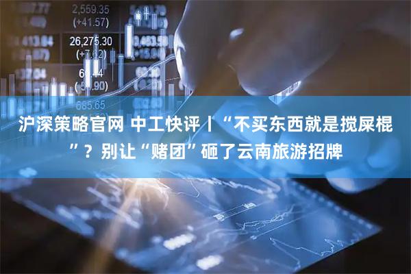 沪深策略官网 中工快评丨“不买东西就是搅屎棍”？别让“赌团”砸了云南旅游招牌