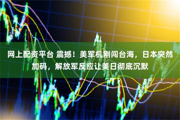 网上配资平台 震撼！美军机刚闯台海，日本突然加码，解放军反应让美日彻底沉默