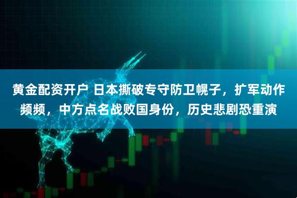 黄金配资开户 日本撕破专守防卫幌子，扩军动作频频，中方点名战败国身份，历史悲剧恐重演